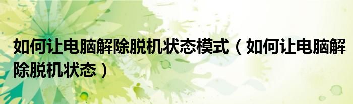 如何让电脑解除脱机状态模式（如何让电脑解除脱机状态）