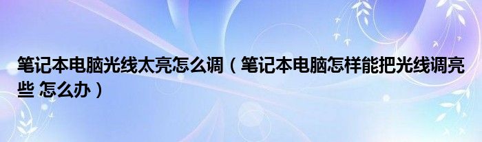 笔记本电脑光线太亮怎么调（笔记本电脑怎样能把光线调亮些 怎么办）