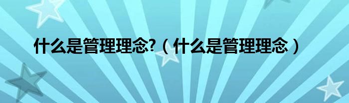 什么是管理理念?（什么是管理理念）