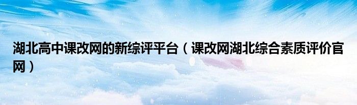 湖北高中课改网的新综评平台（课改网湖北综合素质评价官网）