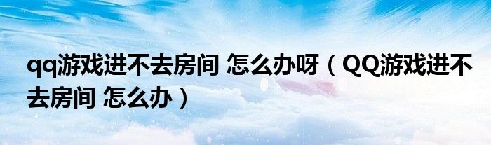 qq游戏进不去房间 怎么办呀（QQ游戏进不去房间 怎么办）