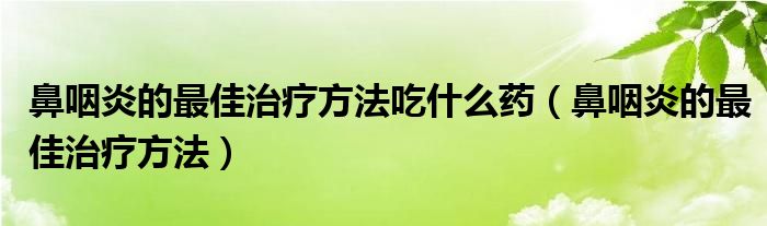 鼻咽炎的最佳治疗方法吃什么药（鼻咽炎的最佳治疗方法）