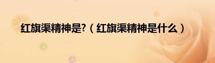 红旗渠精神是?（红旗渠精神是什么）