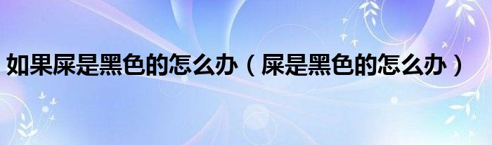 如果屎是黑色的怎么办（屎是黑色的怎么办）