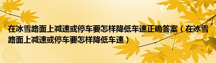在冰雪路面上减速或停车要怎样降低车速正确答案（在冰雪路面上减速或停车要怎样降低车速）