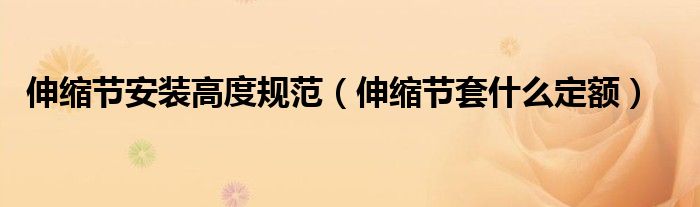 伸缩节安装高度规范（伸缩节套什么定额）