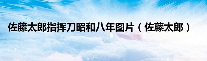 佐藤太郎指挥刀昭和八年图片（佐藤太郎）