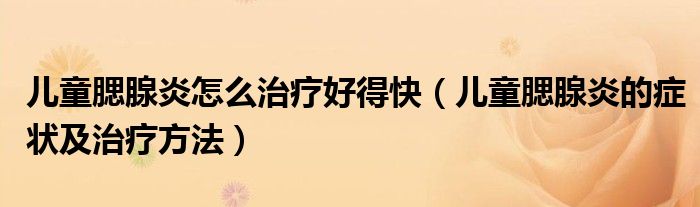 儿童腮腺炎怎么治疗好得快（儿童腮腺炎的症状及治疗方法）