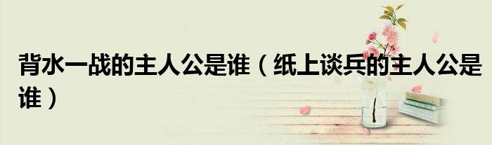 背水一战的主人公是谁（纸上谈兵的主人公是谁）