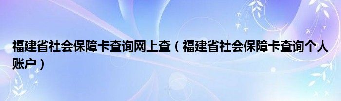 福建省社会保障卡查询网上查（福建省社会保障卡查询个人账户）