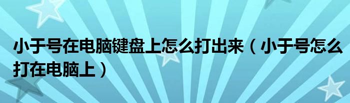 小于号在电脑键盘上怎么打出来（小于号怎么打在电脑上）