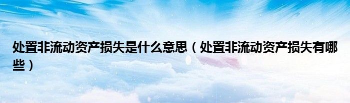 处置非流动资产损失是什么意思（处置非流动资产损失有哪些）
