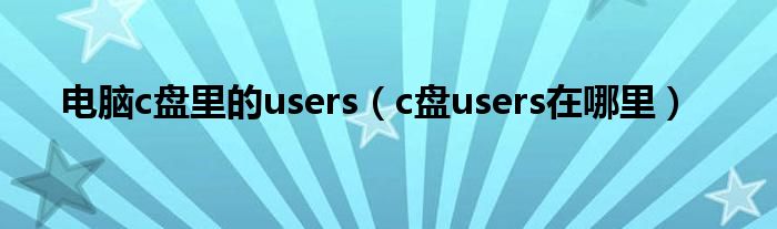 电脑c盘里的users（c盘users在哪里）