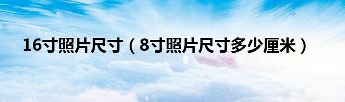 16寸照片尺寸（8寸照片尺寸多少厘米）