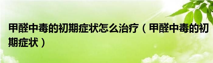 甲醛中毒的初期症状怎么治疗（甲醛中毒的初期症状）