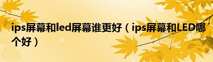 ips屏幕和led屏幕谁更好（ips屏幕和LED哪个好）