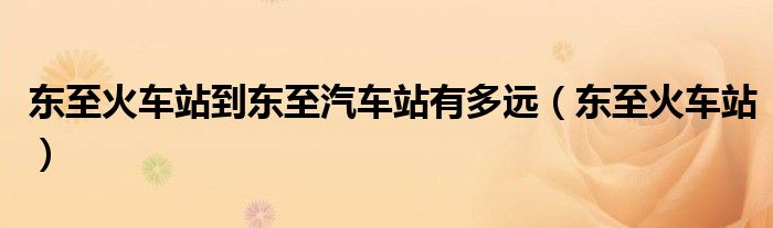 东至火车站到东至汽车站有多远（东至火车站）