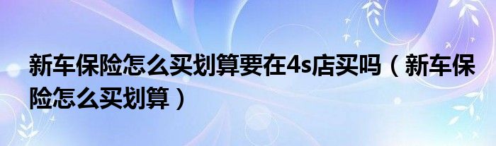 新车保险怎么买划算要在4s店买吗（新车保险怎么买划算）