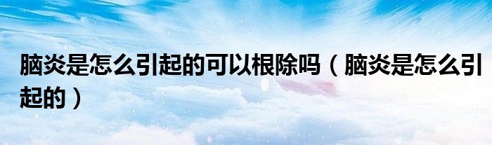 脑炎是怎么引起的可以根除吗（脑炎是怎么引起的）