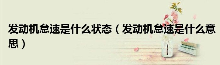 发动机怠速是什么状态（发动机怠速是什么意思）