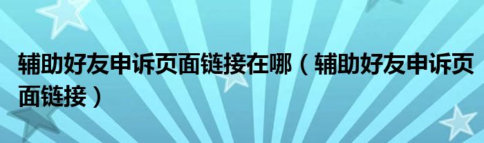 辅助好友申诉页面链接在哪（辅助好友申诉页面链接）