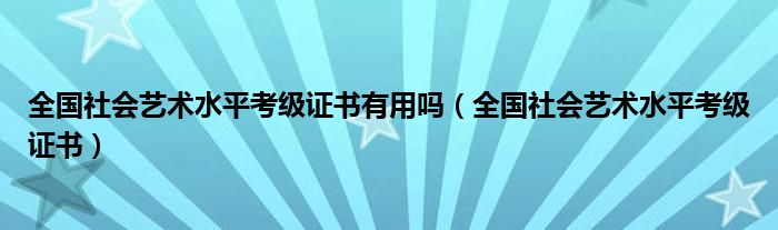 全国社会艺术水平考级证书有用吗（全国社会艺术水平考级证书）