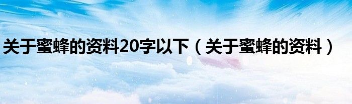 关于蜜蜂的资料20字以下（关于蜜蜂的资料）