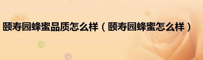 颐寿园蜂蜜品质怎么样（颐寿园蜂蜜怎么样）