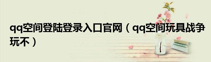 qq空间登陆登录入口官网（qq空间玩具战争玩不）