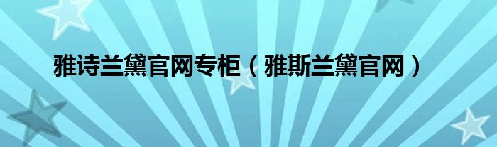 雅诗兰黛官网专柜（雅斯兰黛官网）