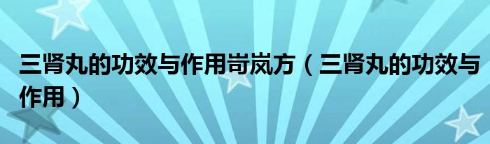 三肾丸的功效与作用岢岚方（三肾丸的功效与作用）