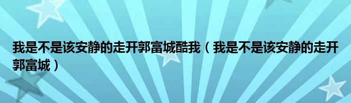 我是不是该安静的走开郭富城酷我（我是不是该安静的走开郭富城）