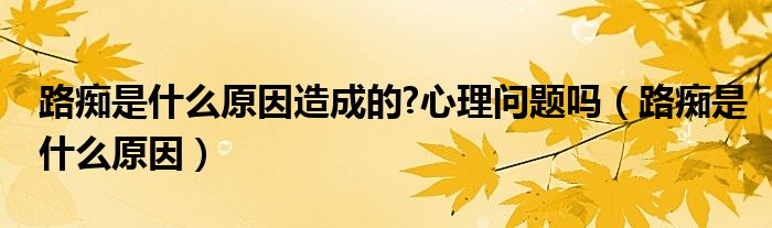 路痴是什么原因造成的?心理问题吗（路痴是什么原因）
