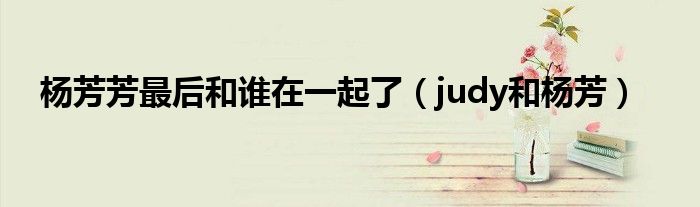 杨芳芳最后和谁在一起了（judy和杨芳）