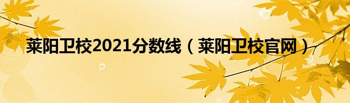 莱阳卫校2021分数线（莱阳卫校官网）
