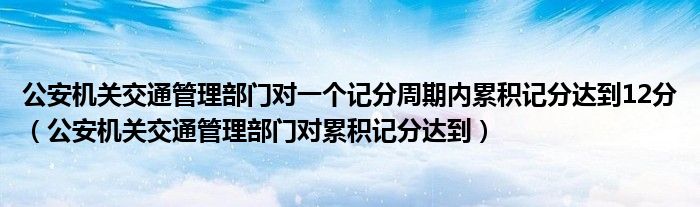 公安机关交通管理部门对一个记分周期内累积记分达到12分（公安机关交通管理部门对累积记分达到）