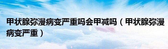 甲状腺弥漫病变严重吗会甲减吗（甲状腺弥漫病变严重）