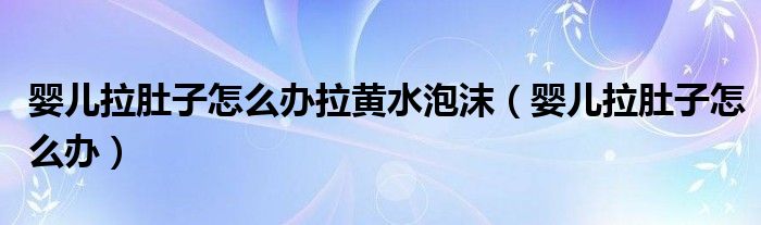 婴儿拉肚子怎么办拉黄水泡沫（婴儿拉肚子怎么办）