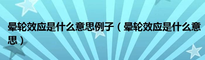 晕轮效应是什么意思例子（晕轮效应是什么意思）