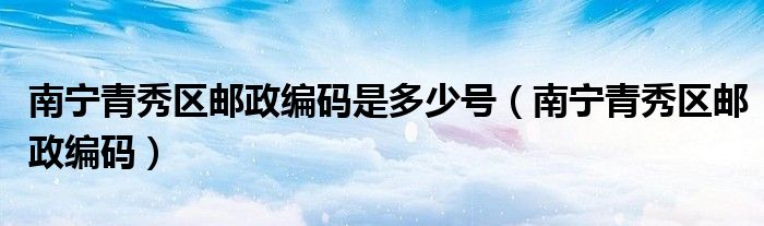 南宁青秀区邮政编码是多少号（南宁青秀区邮政编码）