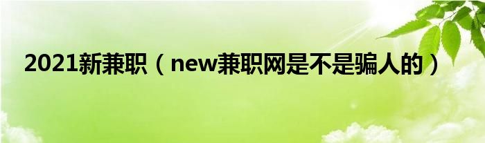 2021新兼职（new兼职网是不是骗人的）