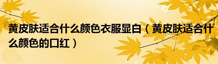 黄皮肤适合什么颜色衣服显白（黄皮肤适合什么颜色的口红）