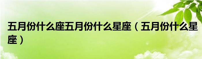 五月份什么座五月份什么星座（五月份什么星座）
