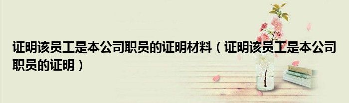 证明该员工是本公司职员的证明材料（证明该员工是本公司职员的证明）