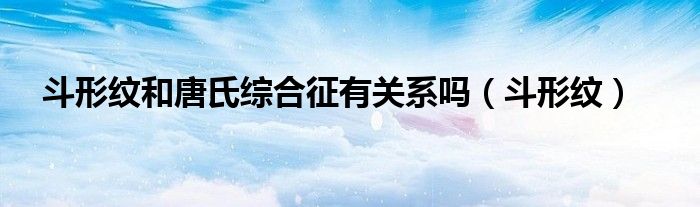 斗形纹和唐氏综合征有关系吗（斗形纹）