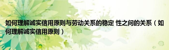如何理解诚实信用原则与劳动关系的稳定 性之问的关系（如何理解诚实信用原则）