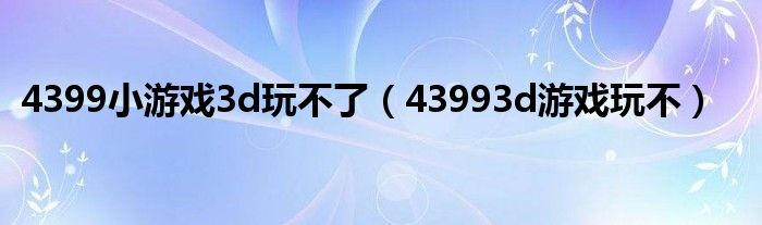 4399小游戏3d玩不了（43993d游戏玩不）