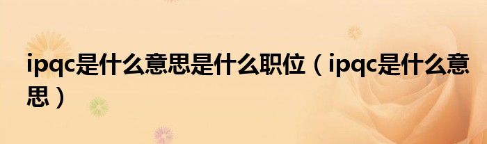 ipqc是什么意思是什么职位（ipqc是什么意思）