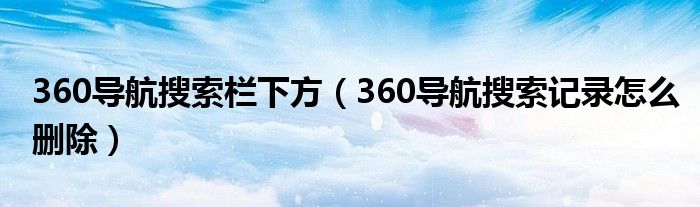 360导航搜索栏下方（360导航搜索记录怎么删除）