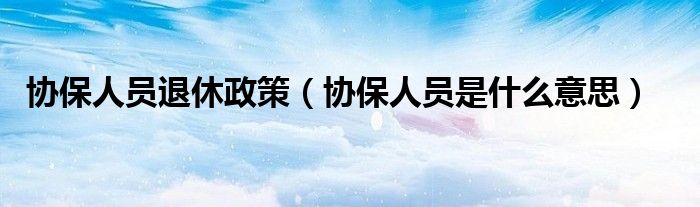 协保人员退休政策（协保人员是什么意思）